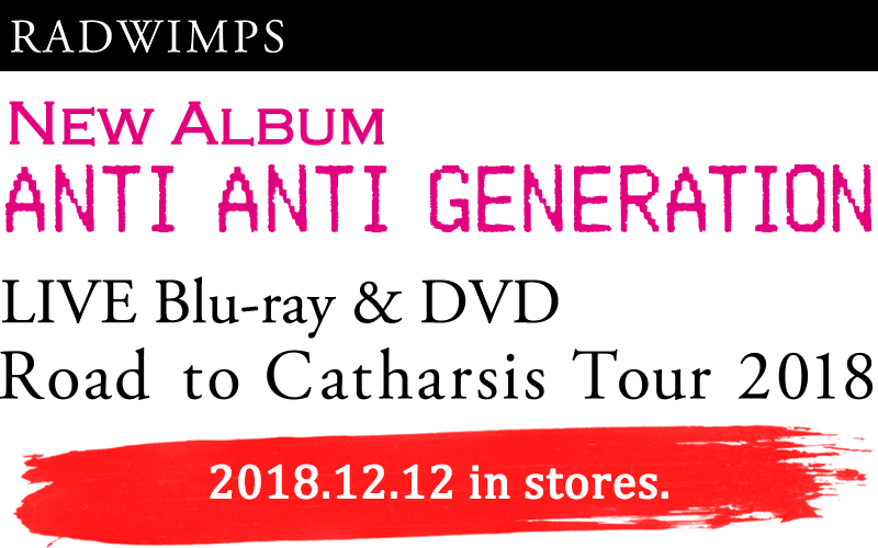 RADWIMPS Album「ANTI ANTI GENERATION」 / LIVE Blu-ray & DVD「Road to Catharsis Tour 2018」 2018.12.12 in stores.